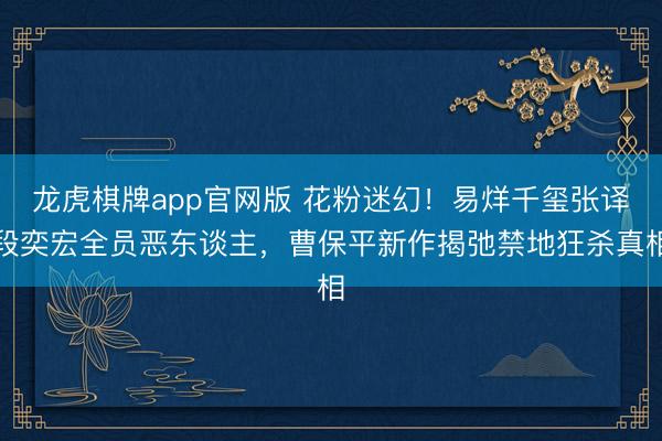 龙虎棋牌app官网版 花粉迷幻！易烊千玺张译段奕宏全员恶东谈主，曹保平新作揭弛禁地狂杀真相