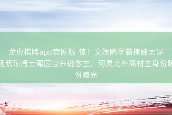 龙虎棋牌app官网版 惊！文娱圈学霸掩蔽太深！杨紫琼博士碾压世东说念主，何炅北外高材生身份曝光