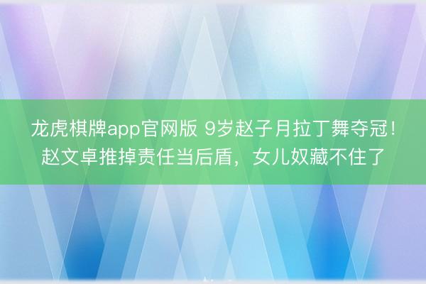 龙虎棋牌app官网版 9岁赵子月拉丁舞夺冠!赵文卓推掉责任当后盾,女儿奴藏不住了