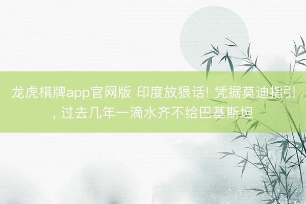 龙虎棋牌app官网版 印度放狠话! 凭据莫迪指引, 过去几年一滴水齐不给巴基斯坦