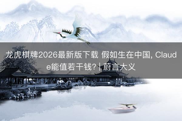 龙虎棋牌2026最新版下载 假如生在中国， Claude能值若干钱? | 蔚言大义