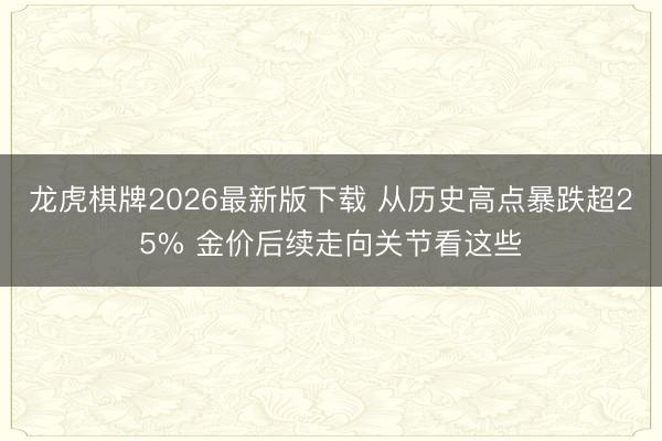 龙虎棋牌2026最新版下载 从历史高点暴跌超25% 金价后续走向关节看这些