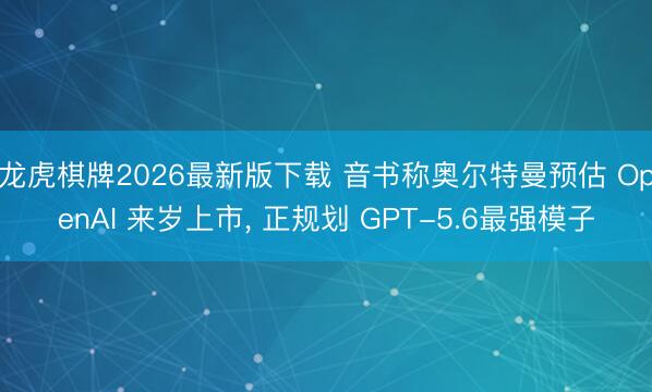 龙虎棋牌2026最新版下载 音书称奥尔特曼预估 OpenAI 来岁上市, 正规划 GPT-5.6最强模子