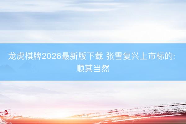 龙虎棋牌2026最新版下载 张雪复兴上市标的: 顺其当然