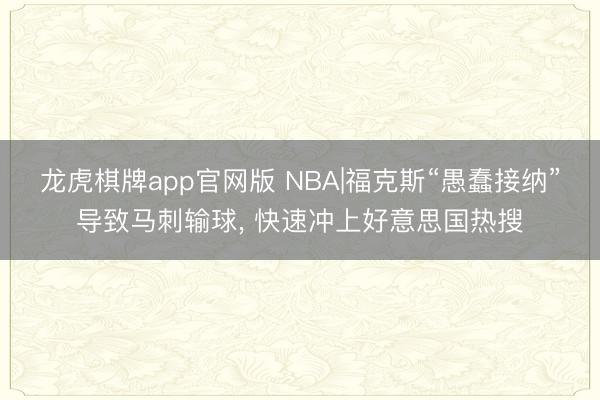 龙虎棋牌app官网版 NBA|福克斯“愚蠢接纳”导致马刺输球, 快速冲上好意思国热搜