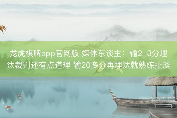 龙虎棋牌app官网版 媒体东谈主：输2-3分埋汰裁判还有点道理 输20多分再埋汰就熟练扯淡