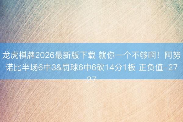 龙虎棋牌2026最新版下载 就你一个不够啊！阿努诺比半场6中3&罚球6中6砍14分1板 正负值-27