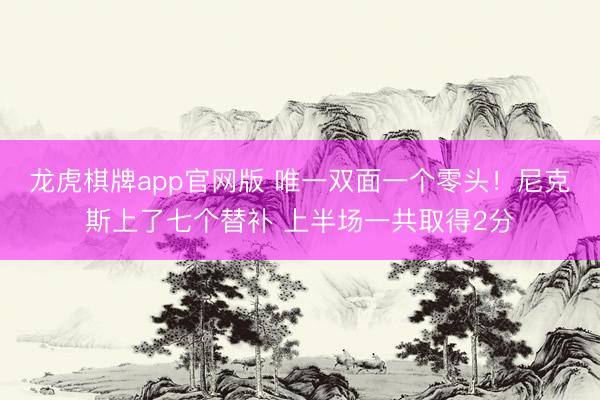龙虎棋牌app官网版 唯一双面一个零头！尼克斯上了七个替补 上半场一共取得2分
