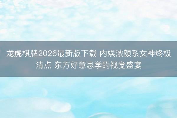 龙虎棋牌2026最新版下载 内娱浓颜系女神终极清点 东方好意思学的视觉盛宴
