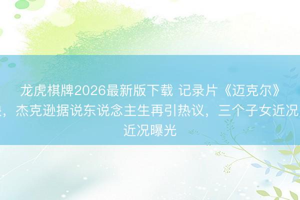 龙虎棋牌2026最新版下载 记录片《迈克尔》热映，杰克逊据说东说念主生再引热议，三个子女近况曝光