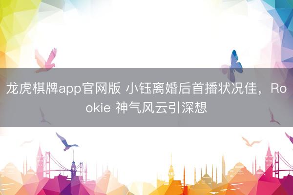 龙虎棋牌app官网版 小钰离婚后首播状况佳，Rookie 神气风云引深想