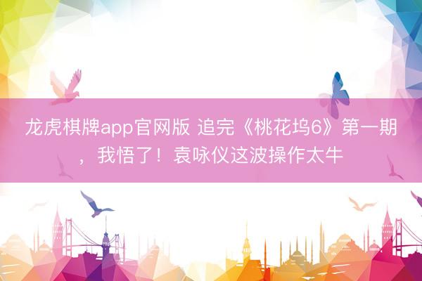 龙虎棋牌app官网版 追完《桃花坞6》第一期,我悟了!袁咏仪这波操作太牛