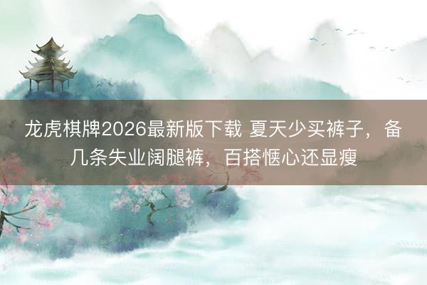 龙虎棋牌2026最新版下载 夏天少买裤子，备几条失业阔腿裤，百搭惬心还显瘦