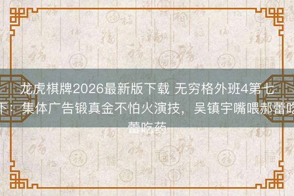 龙虎棋牌2026最新版下载 无穷格外班4第七期下：集体广告锻真金不怕火演技，吴镇宇嘴喂郝蕾吃药