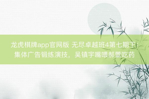 龙虎棋牌app官网版 无尽卓越班4第七期下：集体广告锻练演技，吴镇宇嘴喂郝蕾吃药