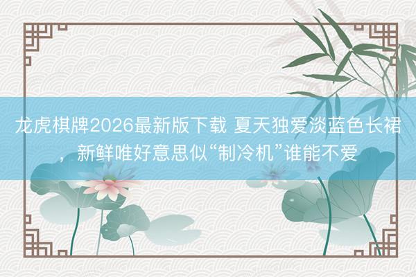 龙虎棋牌2026最新版下载 夏天独爱淡蓝色长裙，新鲜唯好意思似“制冷机”谁能不爱