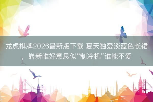 龙虎棋牌2026最新版下载 夏天独爱淡蓝色长裙，崭新唯好意思似“制冷机”谁能不爱