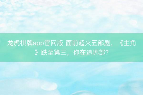 龙虎棋牌app官网版 面前超火五部剧，《主角》跌至第三，你在追哪部？