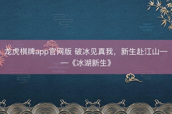 龙虎棋牌app官网版 破冰见真我，新生赴江山——《冰湖新生》