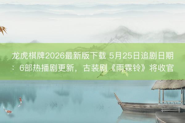 龙虎棋牌2026最新版下载 5月25日追剧日期:6部热播剧更新,古装剧《雨霖铃》将收官