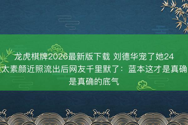 龙虎棋牌2026最新版下载 刘德华宠了她24年，太太素颜近照流出后网友千里默了：蓝本这才是真确的底气