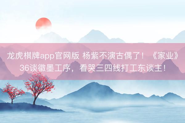 龙虎棋牌app官网版 杨紫不演古偶了！《家业》36谈徽墨工序，看哭三四线打工东谈主！