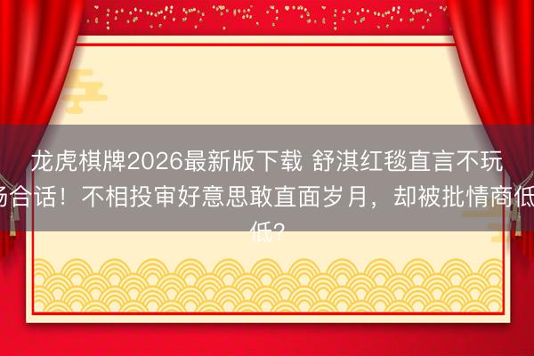 龙虎棋牌2026最新版下载 舒淇红毯直言不玩场合话！不相投审好意思敢直面岁月，却被批情商低？