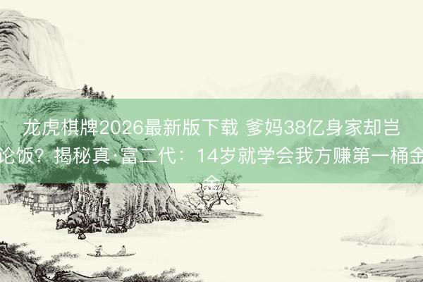 龙虎棋牌2026最新版下载 爹妈38亿身家却岂论饭?揭秘真·富二代:14岁就学会我方赚第一桶金