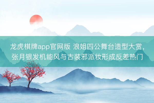龙虎棋牌app官网版 浪姐四公舞台造型大赏,张月银发机能风与古装邪派妆形成反差热门