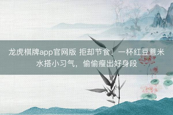 龙虎棋牌app官网版 拒却节食！一杯红豆薏米水搭小习气，偷偷瘦出好身段