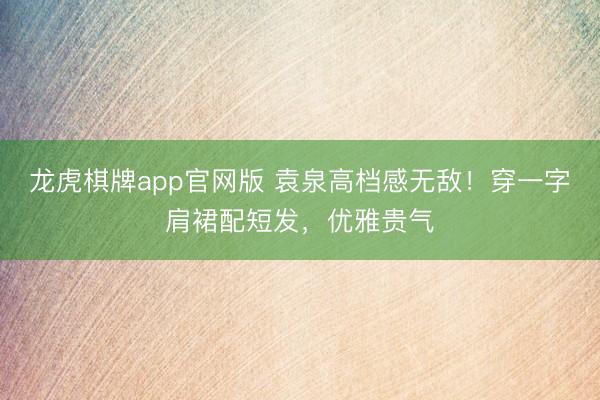 龙虎棋牌app官网版 袁泉高档感无敌!穿一字肩裙配短发,优雅贵气