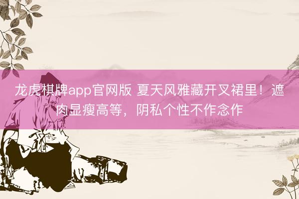 龙虎棋牌app官网版 夏天风雅藏开叉裙里！遮肉显瘦高等，阴私个性不作念作