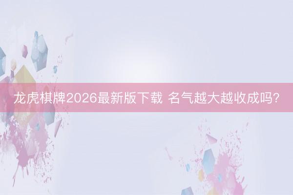 龙虎棋牌2026最新版下载 名气越大越收成吗？