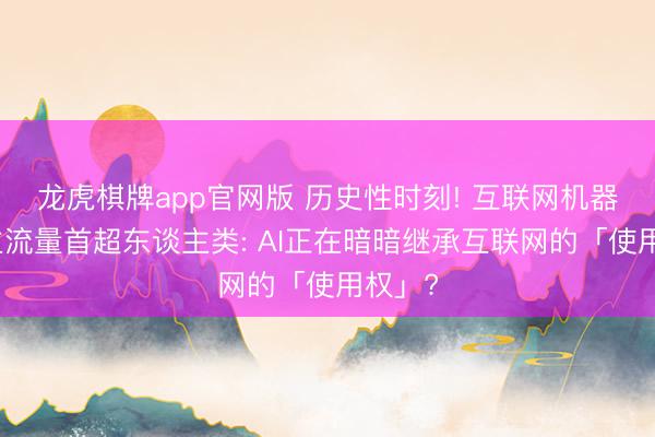 龙虎棋牌app官网版 历史性时刻! 互联网机器东谈主流量首超东谈主类: AI正在暗暗继承互联网的「使用权」?