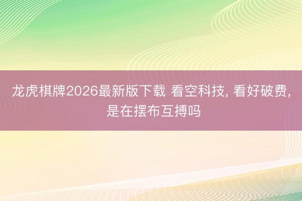 龙虎棋牌2026最新版下载 看空科技, 看好破费, 是在摆布互搏吗