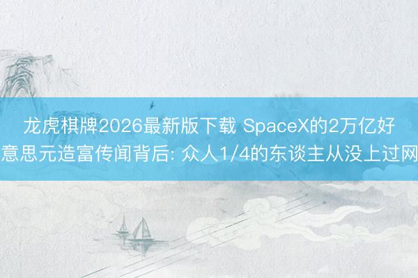 龙虎棋牌2026最新版下载 SpaceX的2万亿好意思元造富传闻背后: 众人1/4的东谈主从没上过网
