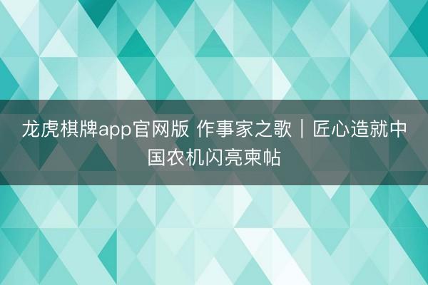 龙虎棋牌app官网版 作事家之歌|匠心造就中国农机闪亮柬帖