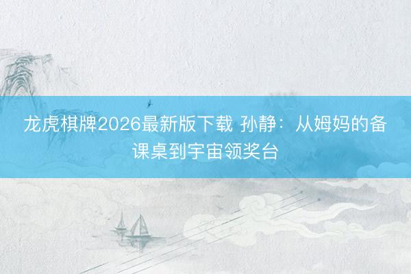 龙虎棋牌2026最新版下载 孙静:从姆妈的备课桌到宇宙领奖台