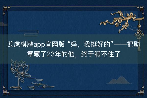 龙虎棋牌app官网版 “妈，我挺好的”——把勋章藏了23年的他，终于瞒不住了