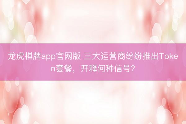 龙虎棋牌app官网版 三大运营商纷纷推出Token套餐，开释何种信号？