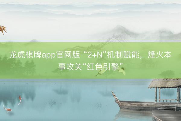 龙虎棋牌app官网版 “2+N”机制赋能，烽火本事攻关“红色引擎”