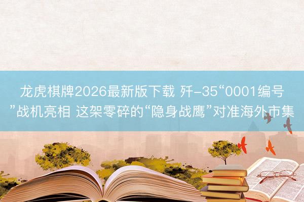 龙虎棋牌2026最新版下载 歼-35“0001编号”战机亮相 这架零碎的“隐身战鹰”对准海外市集