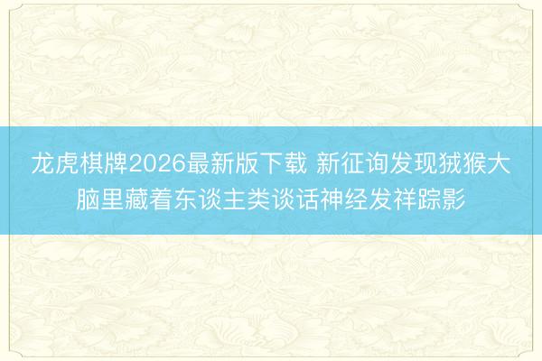 龙虎棋牌2026最新版下载 新征询发现狨猴大脑里藏着东谈主类谈话神经发祥踪影