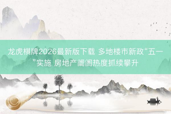 龙虎棋牌2026最新版下载 多地楼市新政“五一”实施 房地产阛阓热度抓续攀升