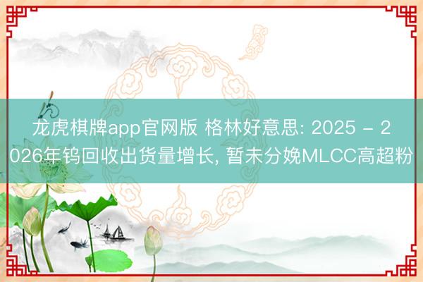 龙虎棋牌app官网版 格林好意思: 2025 - 2026年钨回收出货量增长， 暂未分娩MLCC高超粉
