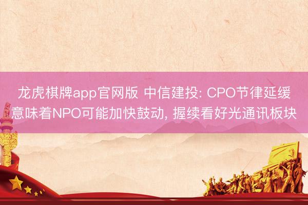 龙虎棋牌app官网版 中信建投: CPO节律延缓意味着NPO可能加快鼓动， 握续看好光通讯板块