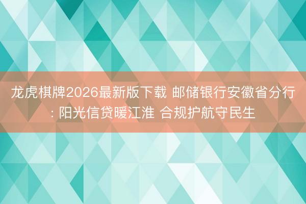 龙虎棋牌2026最新版下载 邮储银行安徽省分行: 阳光信贷暖江淮 合规护航守民生