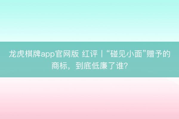 龙虎棋牌app官网版 红评丨“碰见小面”赠予的商标，到底低廉了谁？