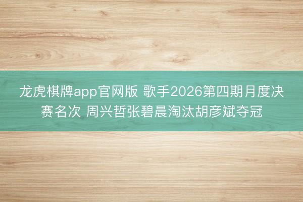 龙虎棋牌app官网版 歌手2026第四期月度决赛名次 周兴哲张碧晨淘汰胡彦斌夺冠
