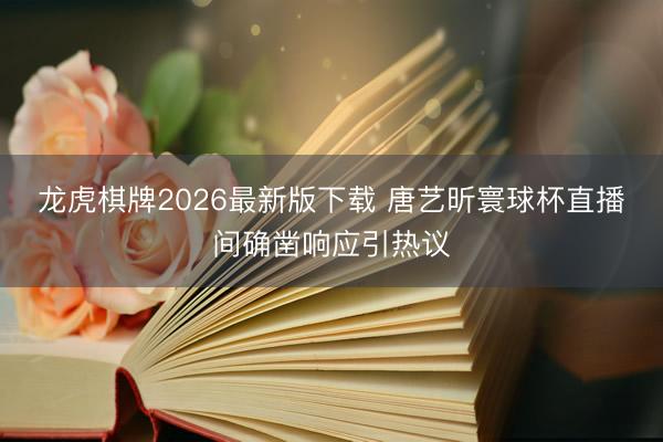 龙虎棋牌2026最新版下载 唐艺昕寰球杯直播间确凿响应引热议